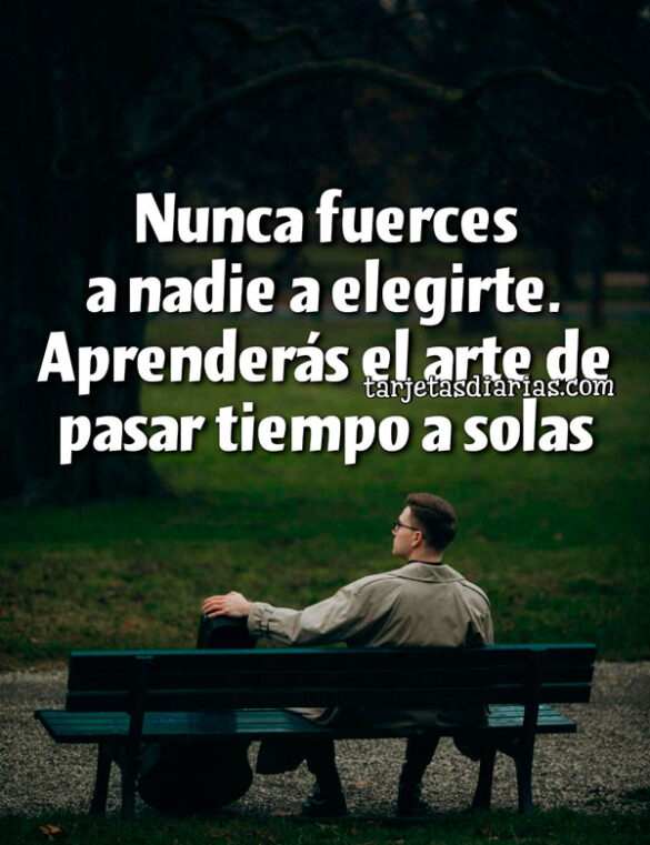 NUNCA FUERCES A NADIE A ELEGIRTE. APRENDERÁS EL ARTE DE PASAR TIEMPO A SOLAS
