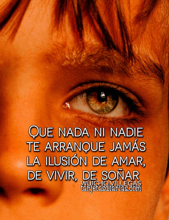 QUE NADA NI NADIE TE ARRANQUE JAMÁS LA ILUSIÓN DE AMAR, DE VIVIR, DE SOÑAR