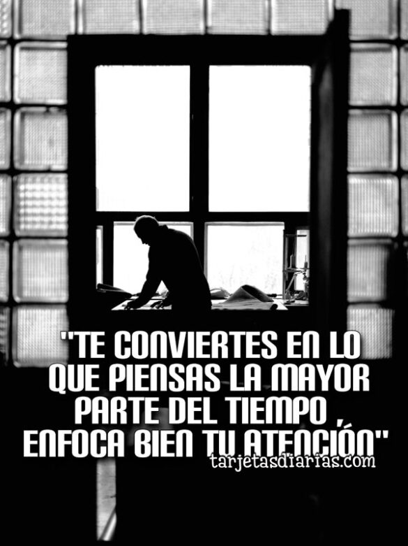 “TE CONVIERTES EN LO QUE PIENSAS LA MAYOR PARTE DE L TIEMPO, ENFOCA BIEN TU ATENCIÓN”