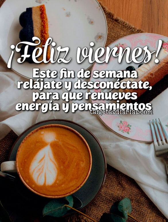 ¡FELIZ VIERNES! ESTE FIN DE SEMANA RELÁJATE Y DESCONÉCTATE PARA QUE RENUEVES ENERGÍA Y PENSAMIENTOS