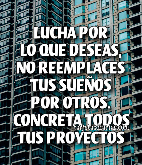 LUCHA POR LO QUE DESEAS, NO REEMPLACES TUS SUEÑOS POR OTROS. CONCRETA TODOS TUS PROYECTOS
