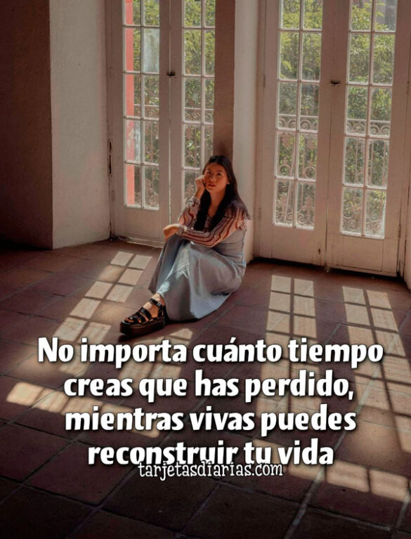 NO IMPORTA CUÁNTO TIEMPO CREAS QUE HAS PERDIDO, MIENTRAS VIVAS PUEDES RECONSTRUIR TU VIDA
