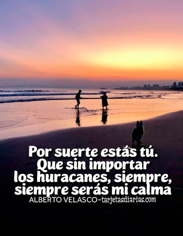 POR SUERTE ESTÁS TÚ. QUE SIN IMPORTAR LOS HURACANES, SIEMPRE, SIEMPRE SERÁS MI CALMA