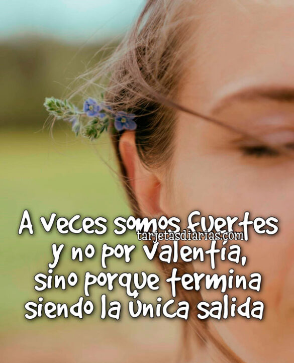 A VECES SOMOS FUERTES Y NO POR VALENTÍA, SINO PORQUE TERMINA SIENDO LA ÚNICA SALIDA