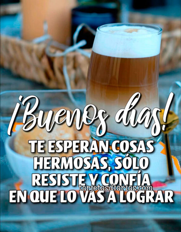 ¡BUENOS DÍAS! TE ESPERAN COSAS HERMOSAS, SÓLO RESISTE Y CONFÍA EN QUE LO VAS A LOGRAR