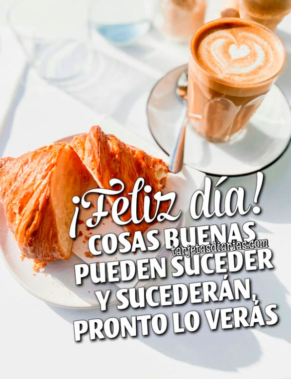 ¡FELIZ DÍA! COSAS BUENAS PUEDEN SUCEDER Y SUCEDERÁN, PRONTO LO VERÁS