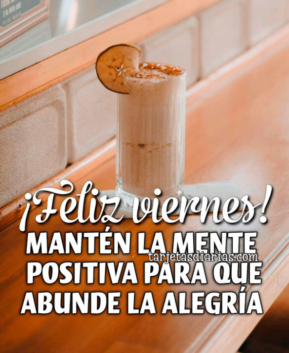 ¡FELIZ VIERNES! MANTÉN LA MENTE POSITIVA PARA QUE ABUNDE LA ALEGRÍA