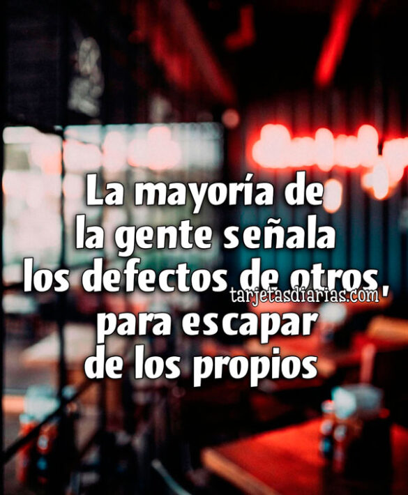 LA MAYORÍA DE LA GENTE SEÑALA LOS DEFECTOS DE OTROS, PARA ESCAPAR DE LOS PROPIOS