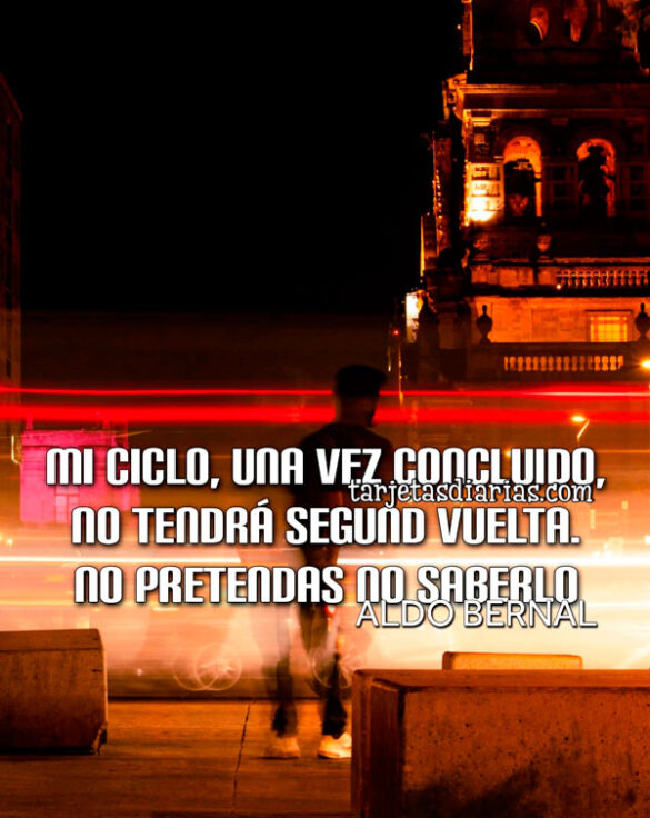 MI CICLO, UNA VEZ CONCLUIDO, NO TENDRÁ SEGUNDA VUELTA. NO PRETENDAS NO SABERLO