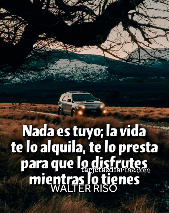 NADA ES TUYO; LA VIDA TE LO ALQUILA, TE LO PRESTA PARA QUE LO DISFRUTES MIENTRAS LO TIENES