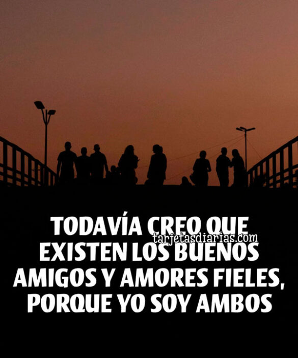 TODAVÍA CREO QUE EXISTEN LOS BUENOS AMIGOS Y AMORES FIELES, PORQUE YO SOY AMBOS