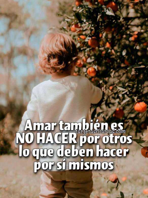 AMAR TAMBIÉN ES NO HACER POR OTROS LO QUE DEBEN HACER POR SÍ MISMOS