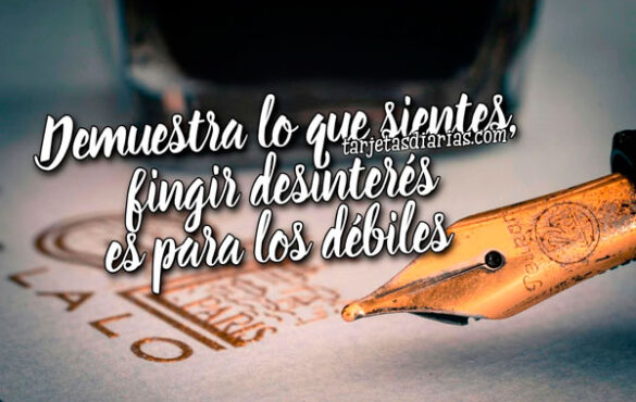 DEMUESTRA LO QUE SIENTES, FINGIR DESINTERÉS ES PARA LOS DÉBILES