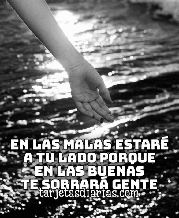 EN LAS MALAS ESTARÉ A TU LADO PORQUE EN LAS BUENAS TE SOBRARÁ GENTE