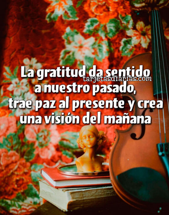 LA GRATITUD DA SENTIDO A NUESTRO PASADO, TRAE PAZ AL PRESENTE Y CREA UNA VISIÓN DEL MAÑANA