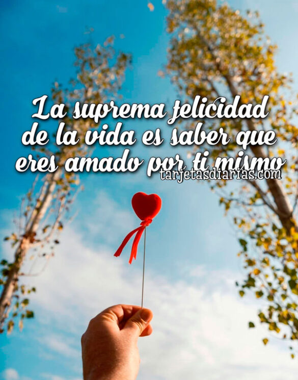 LA SUPREMA FELICIDAD DE LA VIDA ES SABER QUE ERES AMADO POR TI MISMO