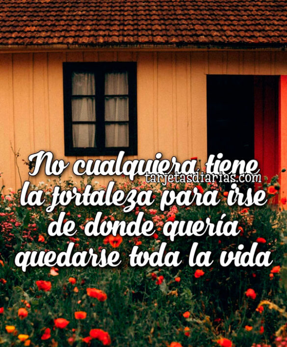 NO CUALQUIERA TIENE LA FORTALEZA PARA IRSE DE DONDE QUERÍA QUEDARSE TODA LA VIDA