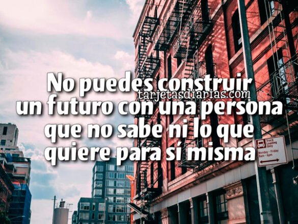 NO PUEDES CONSTRUIR UN FUTURO CON UNA PERSONA QUE NO SABE NI LO QUE QUIERE PARA SÍ MISMA