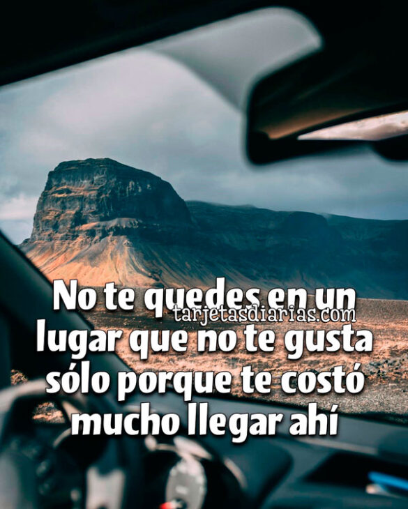 NO TE QUEDES EN UN LUGAR QUE NO TE GUSTA SÓLO PORQUE TE COSTÓ MUCHO LLEGAR AHÍ