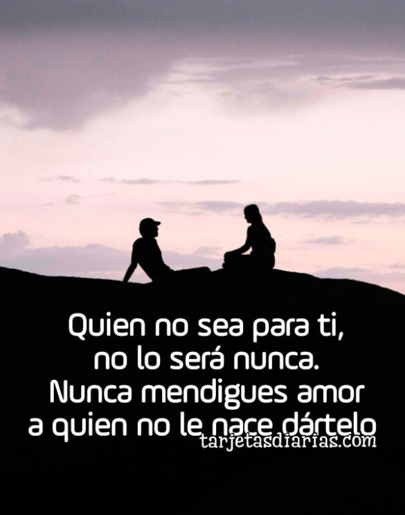 QUIEN NO SEA PARA TI, NO LO SERÁ NUNCA. NUNCA MENDIGUES AMOR A QUIEN NO LE NACE DARTELO