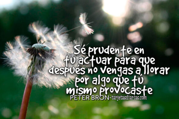 SÉ PRUDENTE EN TU ACTUAR PARA QUE NO VENGAS A LLORAR POR ALGO QUE TÚ MISMO PROVOCASTE