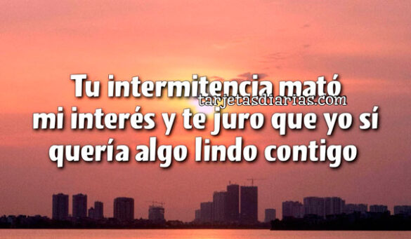 TU INTERMITENCIA MATÓ MI INTERÉS Y TE JURO QUE YO SÍ QUERÍA ALGO LINDO CONTIGO
