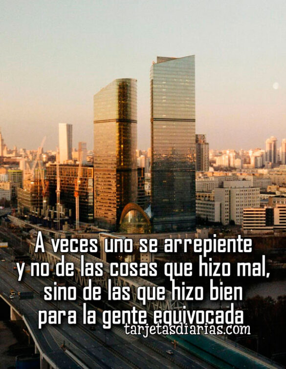 A VECES UNO SE ARREPIENTE Y NO DE LAS COSAS QUE HIZO MAL, SINO DE LAS HIZO BIEN PARA LA GENTE EQUIVOCADA