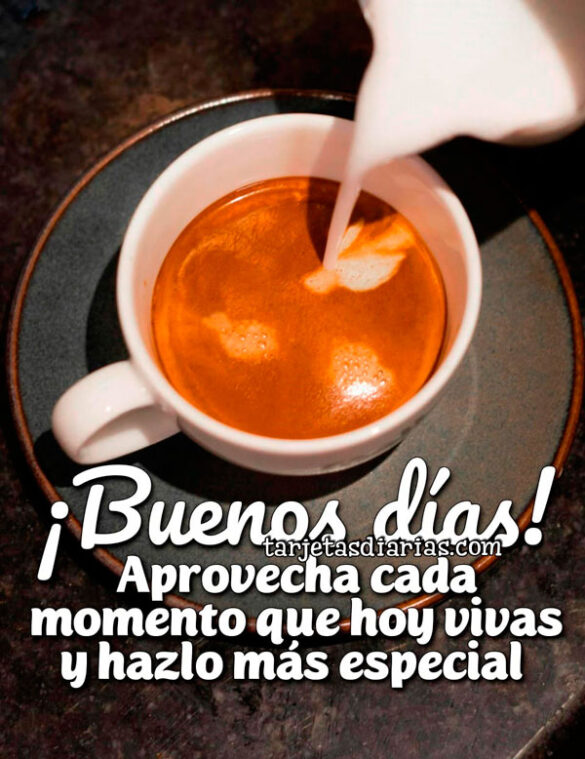 ¡BUENOS DÍAS! APROVECHA CADA MOMENTO QUE HOY VIVAS Y HAZLO MÁS ESPECIAL