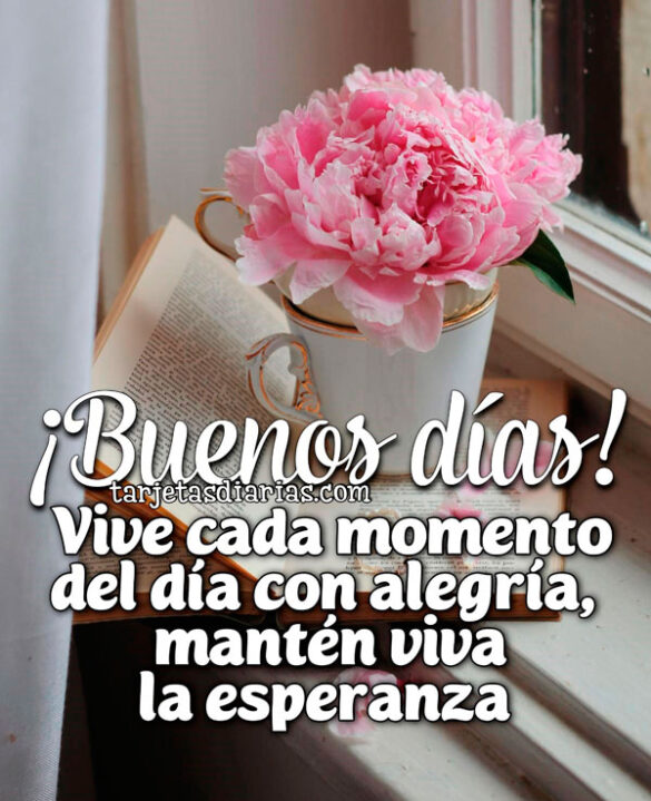 ¡BUENOS DÍAS! VIVE CADA MOMENTO DEL DÍA CON ALEGRÍA, MANTÉN VIVA LA ESPERANZA