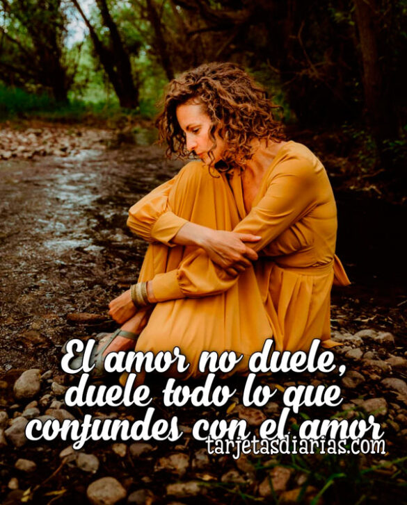 EL AMOR NO DUELE, DUELE TODO LO QUE CONFUNDES CON EL AMOR