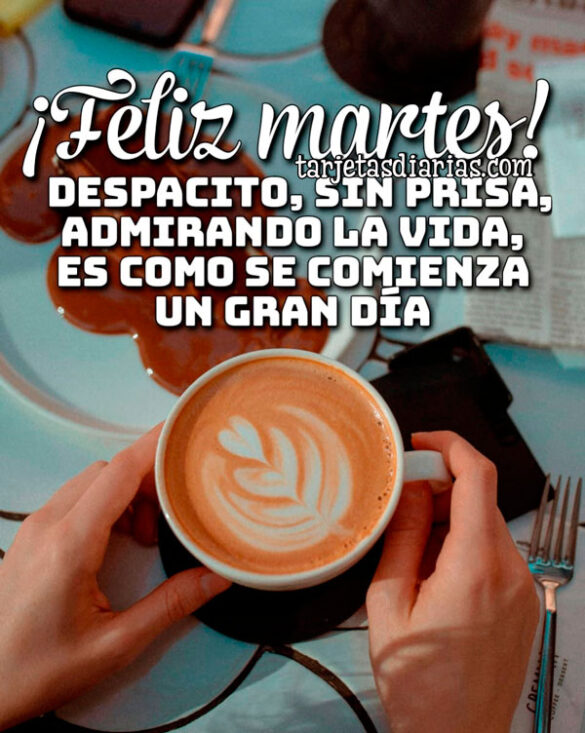 ¡FELIZ MARTES! DESPACITO, SIN PRISA ADMIRANDO LA VIDA, ES COMO SE COMIENZA UN GRAN DÍA