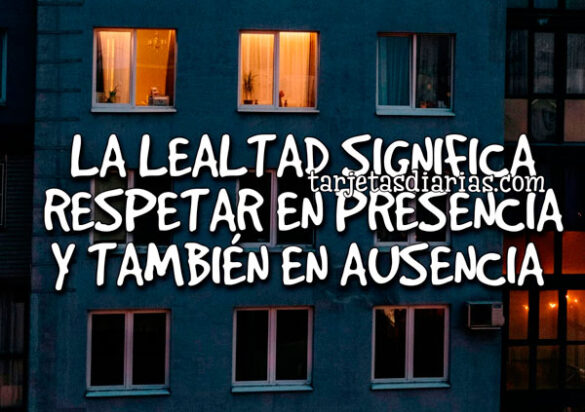 LA LEALTAD SIGNIFICA RESPETAR EN PRESENCIA Y TAMBIÉN EN AUSENCIA