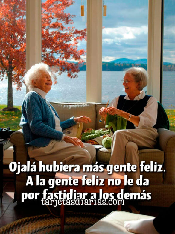 OJALÁ HUBIERA MÁS GENTE FELIZ. A LA GENTE FELIZ NO LE DA POR FASTIDIAR A LOS DEMÁS