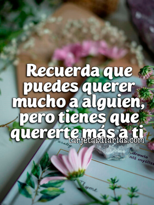 RECUERDA QUE PUEDES QUERER MUCHO A ALGUIEN, PERO TIENES QUE QUERERTE MÁS A TI