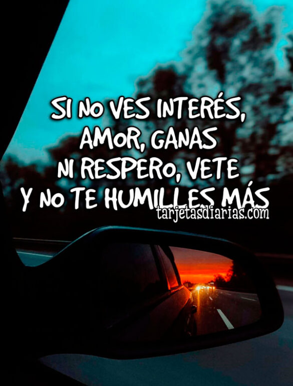 SI NO VES INTERÉS, AMOR, GANAS NI RESPETO, VETE Y NO TE HUMILLES MÁS