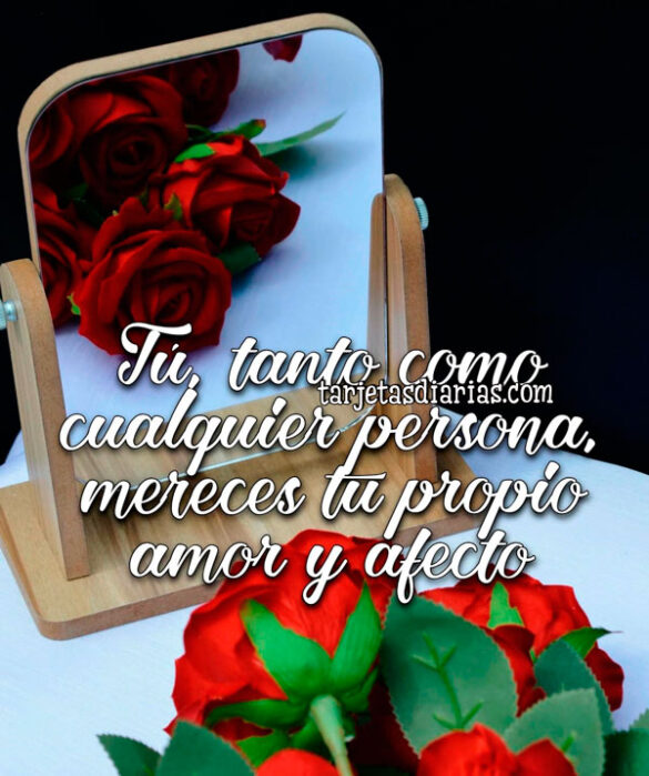 TÚ, TANTO COMO CUALQUIER PERSONA, MERECES TU PROPIO AMOR Y AFECTO