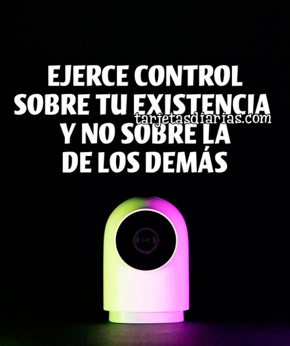 EJERCE CONTROL SOBRE TU EXISTENCIA Y NO SOBRE LA DE LOS DEMÁS