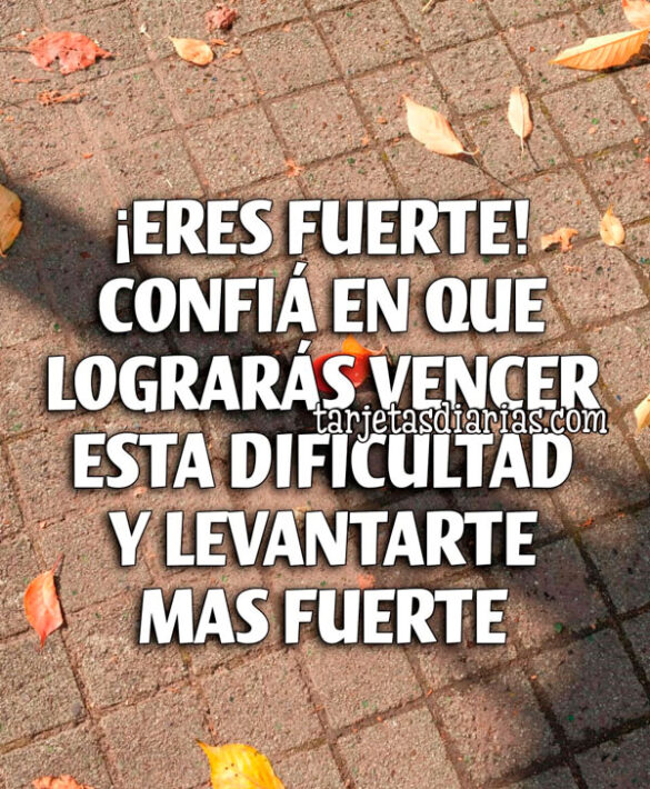 ¡ERES FUERTE! CONFÍA EN QUE LOGRARÁS VENCER ESTA DIFICULTAD Y LEVANTARTE MÁS FUERTE