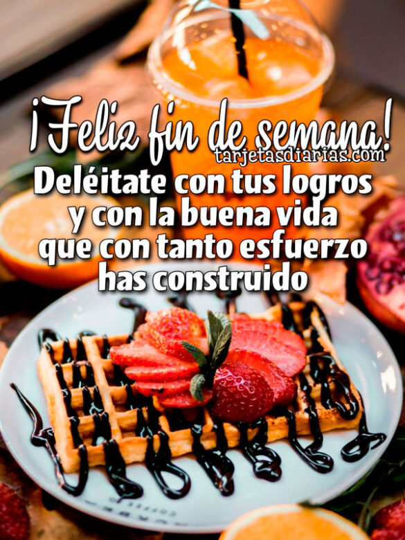 ¡FELIZ FIN DE SEMANA! DELÉITATE CON TUS LOGROS Y CON LA BUENA VIDA QUE CON TANTO ESFUERZO HAS CONSTRUIDO