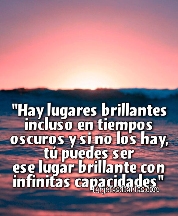 “HAY LUGARES BRILLANTES INCLUSO EN TIEMPOS OSCUROS Y SI NO LOS HAY, TÚ PUEDES SER ESE LUGAR BRILLANTE CON INFINITAS CAPACIDADES”