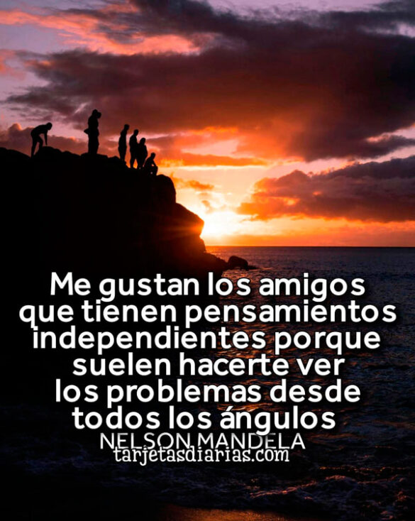 ME GUSTAN LOS AMIGOS QUE TIENEN PENSAMIENTOS INDEPENDIENTES PORQUE SUELEN HACERTE VER LOS PROBLEMAS DESDE TODOS LOS ÁNGULOS