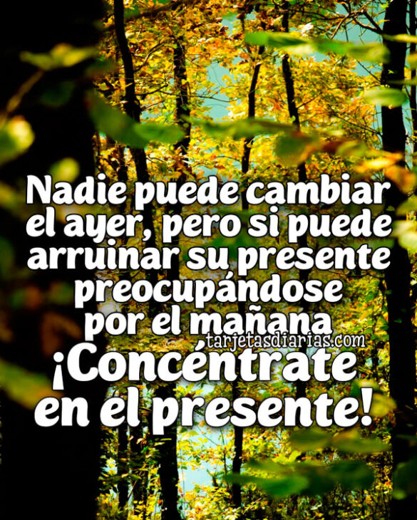 NADIE PUEDE CAMBIAR EL AYER, PERO SI PUEDE ARRUINAR SU PRESENTE PREOCUPÁNDOSE POR EL MAÑANA