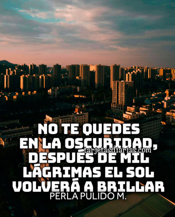 NO TE QUEDES EN LA OSCURIDAD, DESPUÉS DE MIL LÁGRIMAS EL SOL VOLVERÁ A BRILLAR