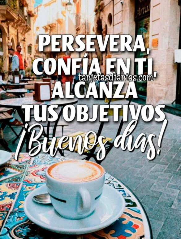 PERSEVERA, CONFÍA EN TI, ALCANZA TUS OBJETIVOS. ¡BUENOS DÍAS!