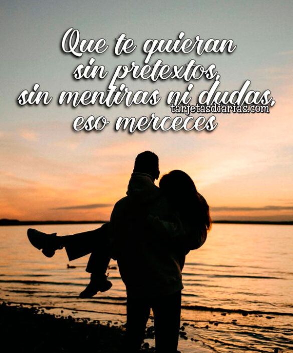QUE TE QUIERAN SIN PRETEXTOS, SIN MENTIRAS NI DUDAS, ESO MERECES