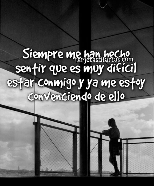SIEMPRE ME HAN HECHO SENTIR QUE ES MUY DIFÍCIL ESTAR CONMIGO Y YA ME ESTOY CONVENCIENDO DE ELLO