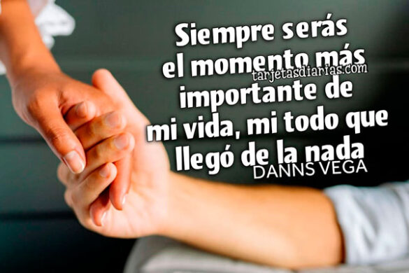 SIEMPRE SERÁS EL MOMENTO MÁS IMPORTANTE TE MI VIDA, MI TODO QUE LLEGÓ DE LA NADA