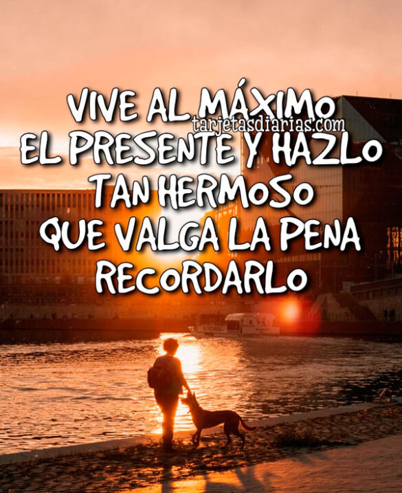 VIVE AL MÁXIMO EL PRESENTE Y HAZLO TAN HERMOSO QUE VALGA LA PENA RECORDARLO