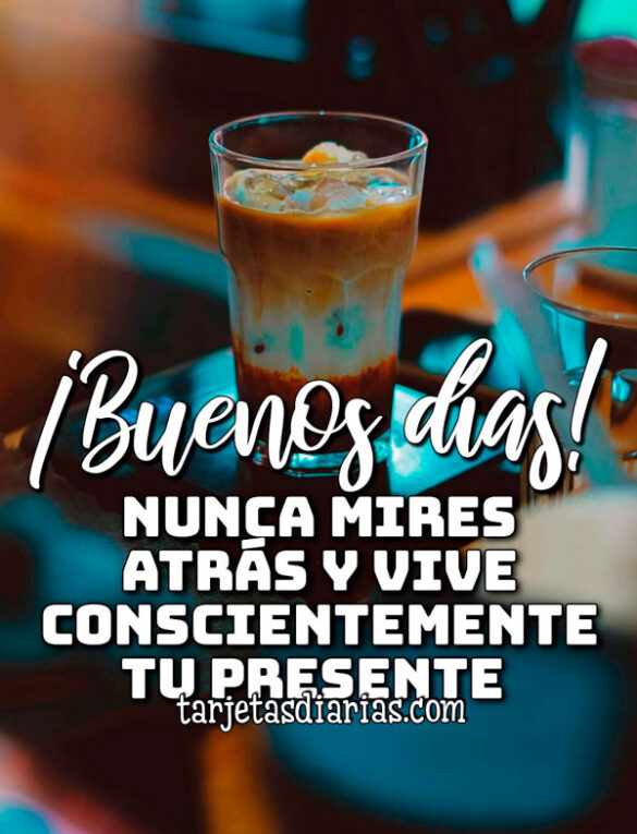 ¡BUENOS DÍAS! NUNCA MIRES HACIA ATRÁS Y VIVE CONSCIENTEMENTE TU PRESENTE