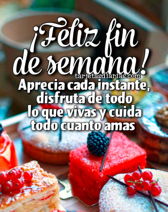 ¡FELIZ FIN DE SEMANA! APRECIA CADA INSTANTE, DISFRUTA DE TODO LO QUE VIVAS Y CUIDA TODO CUANTO AMAS